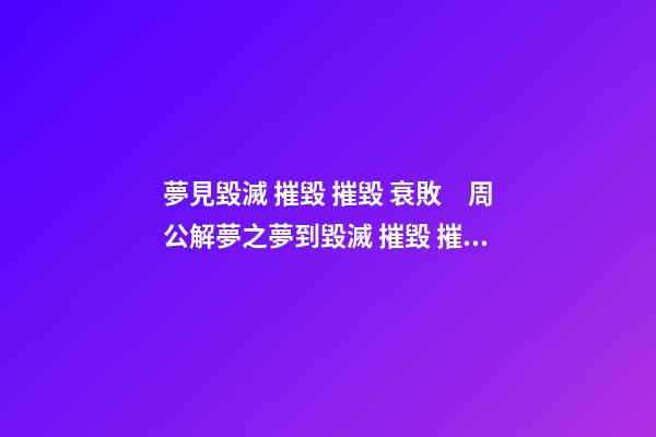 夢見毀滅 摧毀 摧毀 衰敗　周公解夢之夢到毀滅 摧毀 摧毀 衰敗